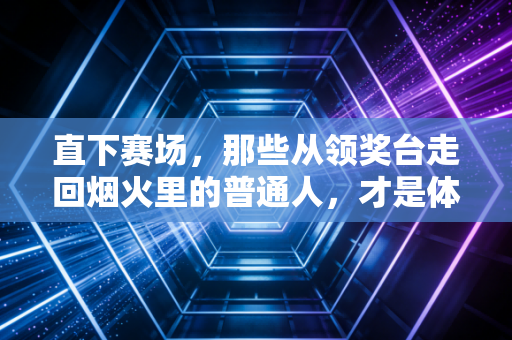 直下赛场，那些从领奖台走回烟火里的普通人，才是体育最动人的注脚
