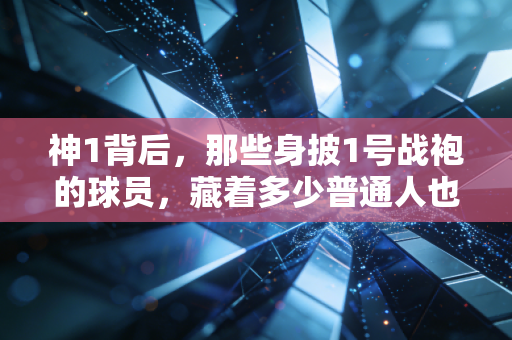神1背后，那些身披1号战袍的球员，藏着多少普通人也能共情的热血注脚