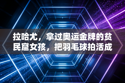 拉哈尤,拿过奥运金牌的贫民窟女孩,把羽毛球拍活成了跨越阶层的船票 拉哈尤,拿过奥运金牌的贫民窟女孩,把羽毛球拍活成了跨越阶层的船票