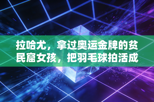 拉哈尤,拿过奥运金牌的贫民窟女孩,把羽毛球拍活成了跨越阶层的船票 拉哈尤,拿过奥运金牌的贫民窟女孩,把羽毛球拍活成了跨越阶层的船票