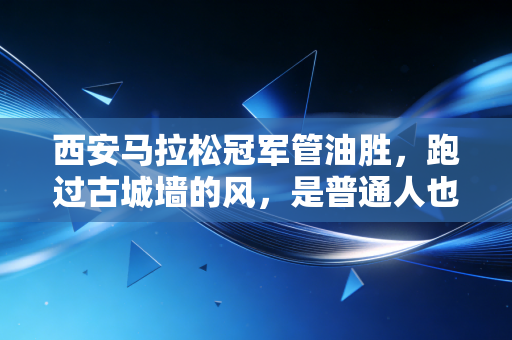西安马拉松冠军管油胜,跑过古城墙的风,是普通人也能抓得住的梦 西安马拉松冠军管油胜,跑过古城墙的风,是普通人也能抓得住的梦