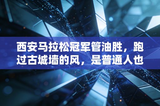 西安马拉松冠军管油胜，跑过古城墙的风，是普通人也能抓得住的梦
