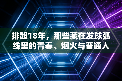 排超18年，那些藏在发球弧线里的青春、烟火与普通人的热爱