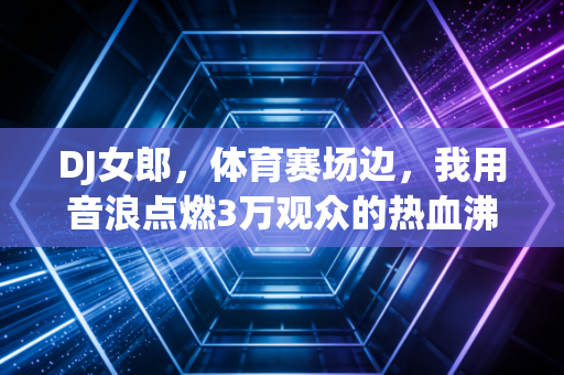 DJ女郎，体育赛场边，我用音浪点燃3万观众的热血沸点