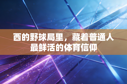 西的野球局里,藏着普通人最鲜活的体育信仰 西的野球局里,藏着普通人最鲜活的体育信仰