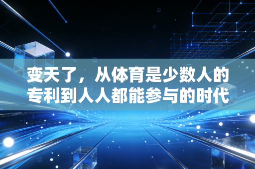 变天了,从体育是少数人的专利到人人都能参与的时代真的来了 变天了,从体育是少数人的专利到人人都能参与的时代真的来了