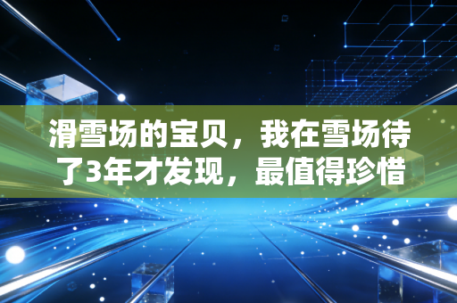 滑雪场的宝贝，我在雪场待了3年才发现，最值得珍惜的从来不是顶级雪道