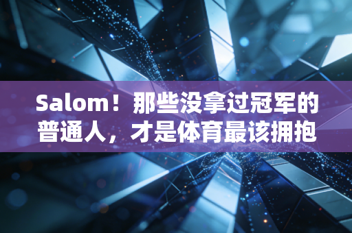 Salom!那些没拿过冠军的普通人,才是体育最该拥抱的人 Salom!那些没拿过冠军的普通人,才是体育最该拥抱的人