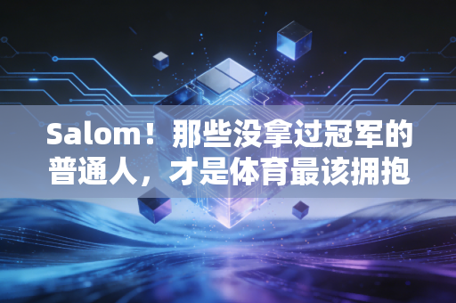Salom!那些没拿过冠军的普通人,才是体育最该拥抱的人 Salom!那些没拿过冠军的普通人,才是体育最该拥抱的人