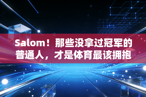 Salom！那些没拿过冠军的普通人，才是体育最该拥抱的人