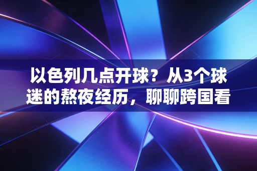 以色列几点开球?从3个球迷的熬夜经历,聊聊跨国看球的时差浪漫 以色列几点开球?从3个球迷的熬夜经历,聊聊跨国看球的时差浪漫