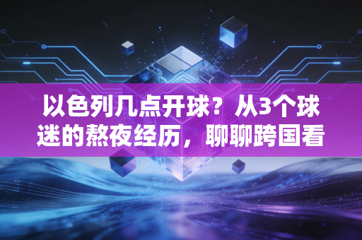 以色列几点开球?从3个球迷的熬夜经历,聊聊跨国看球的时差浪漫 以色列几点开球?从3个球迷的熬夜经历,聊聊跨国看球的时差浪漫
