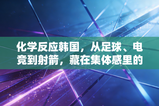 化学反应韩国,从足球、电竞到射箭,藏在集体感里的体育胜利密码 化学反应韩国,从足球、电竞到射箭,藏在集体感里的体育胜利密码