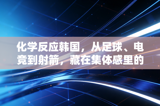 化学反应韩国，从足球、电竞到射箭，藏在集体感里的体育胜利密码