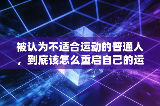 被认为不适合运动的普通人,到底该怎么重启自己的运动人生? 被认为不适合运动的普通人,到底该怎么重启自己的运动人生?
