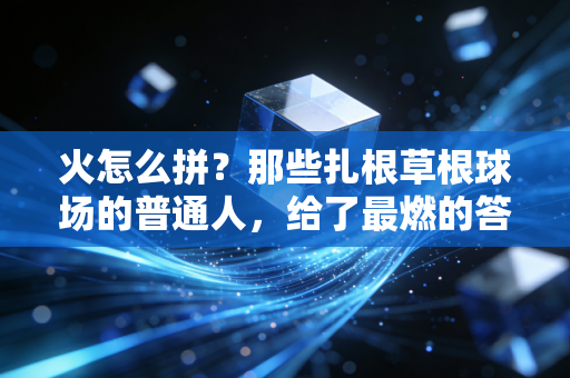 火怎么拼?那些扎根草根球场的普通人,给了最燃的答案 火怎么拼?那些扎根草根球场的普通人,给了最燃的答案