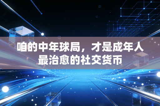 咱的中年球局，才是成年人最治愈的社交货币