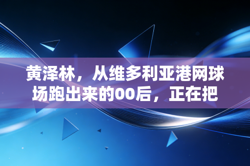 黄泽林，从维多利亚港网球场跑出来的00后，正在把香港网球的名字写进世界版图