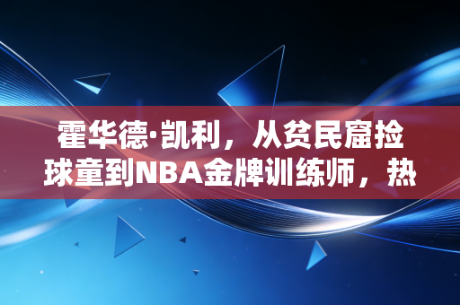 霍华德·凯利，从贫民窟捡球童到NBA金牌训练师，热爱才是普通人的逆袭门票