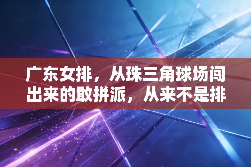 广东女排，从珠三角球场闯出来的敢拼派，从来不是排坛的过客