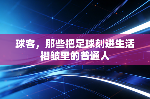球客，那些把足球刻进生活褶皱里的普通人