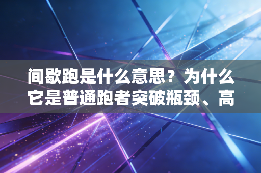 间歇跑是什么意思?为什么它是普通跑者突破瓶颈、高效燃脂的神器? 间歇跑是什么意思?为什么它是普通跑者突破瓶颈、高效燃脂的神器?