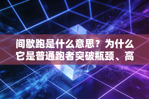 间歇跑是什么意思?为什么它是普通跑者突破瓶颈、高效燃脂的神器? 间歇跑是什么意思?为什么它是普通跑者突破瓶颈、高效燃脂的神器?