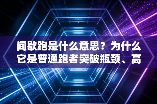 间歇跑是什么意思？为什么它是普通跑者突破瓶颈、高效燃脂的神器？