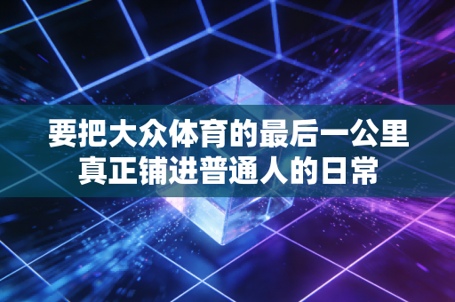 要把大众体育的最后一公里真正铺进普通人的日常 要把大众体育的最后一公里真正铺进普通人的日常