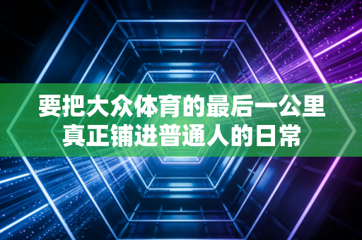 要把大众体育的最后一公里真正铺进普通人的日常