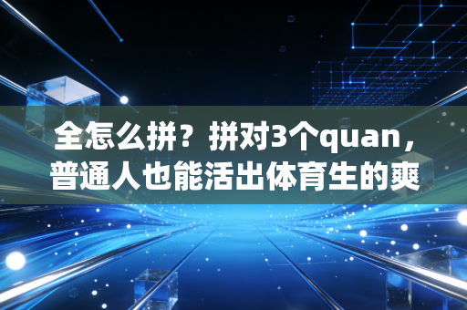 全怎么拼?拼对3个quan,普通人也能活出体育生的爽感 全怎么拼?拼对3个quan,普通人也能活出体育生的爽感