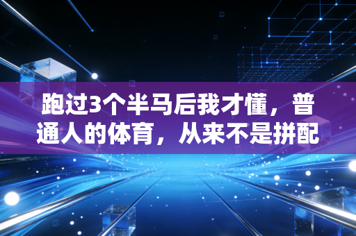跑过3个半马后我才懂,普通人的体育,从来不是拼配速焦虑 跑过3个半马后我才懂,普通人的体育,从来不是拼配速焦虑