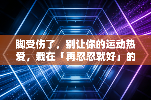 脚受伤了，别让你的运动热爱，栽在「再忍忍就好」的侥幸里