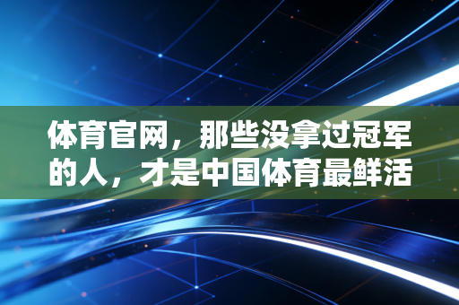 体育官网，那些没拿过冠军的人，才是中国体育最鲜活的底色