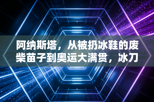阿纳斯塔,从被扔冰鞋的废柴苗子到奥运大满贯,冰刀上开出的花从来靠的不是天赋 阿纳斯塔,从被扔冰鞋的废柴苗子到奥运大满贯,冰刀上开出的花从来靠的不是天赋
