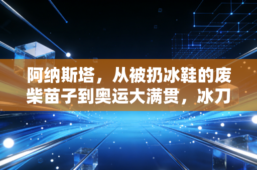 阿纳斯塔,从被扔冰鞋的废柴苗子到奥运大满贯,冰刀上开出的花从来靠的不是天赋 阿纳斯塔,从被扔冰鞋的废柴苗子到奥运大满贯,冰刀上开出的花从来靠的不是天赋