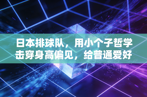日本排球队，用小个子哲学击穿身高偏见，给普通爱好者的体育启示录