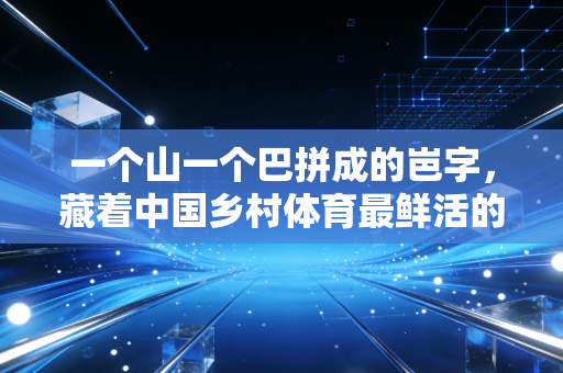 一个山一个巴拼成的岜字，藏着中国乡村体育最鲜活的注脚