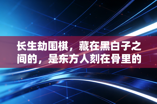 长生劫围棋,藏在黑白子之间的,是东方人刻在骨里的生死观 长生劫围棋,藏在黑白子之间的,是东方人刻在骨里的生死观