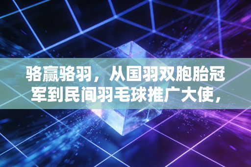 骆赢骆羽，从国羽双胞胎冠军到民间羽毛球推广大使，赢过世界更懂人间烟火