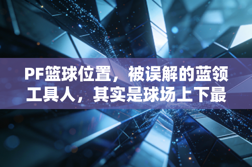 PF篮球位置，被误解的蓝领工具人，其实是球场上下最懂平衡的生活哲学家