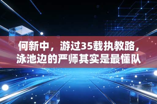 何新中，游过35载执教路，泳池边的严师其实是最懂队员的老父亲