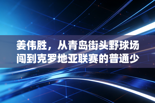 姜伟胜，从青岛街头野球场闯到克罗地亚联赛的普通少年，走了一条没人敢copy的足球路