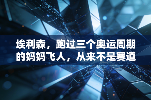 埃利森，跑过三个奥运周期的妈妈飞人，从来不是赛道上的完美样本