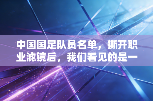 中国国足队员名单,撕开职业滤镜后,我们看见的是一群普通人的笑与泪 中国国足队员名单,撕开职业滤镜后,我们看见的是一群普通人的笑与泪