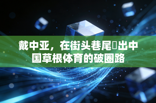 戴中亚，在街头巷尾蹚出中国草根体育的破圈路