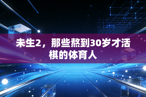 未生2,那些熬到30岁才活棋的体育人 未生2,那些熬到30岁才活棋的体育人