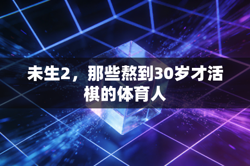 未生2，那些熬到30岁才活棋的体育人