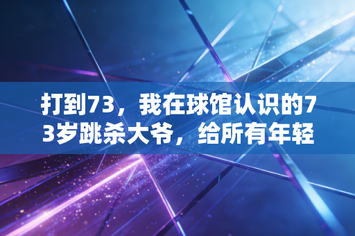打到73,我在球馆认识的73岁跳杀大爷,给所有年轻人上了一课 打到73,我在球馆认识的73岁跳杀大爷,给所有年轻人上了一课