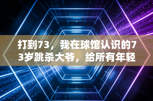 打到73，我在球馆认识的73岁跳杀大爷，给所有年轻人上了一课